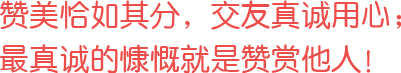贊美恰如其分，交友真誠用心；最真誠的慷慨就是贊賞他人！